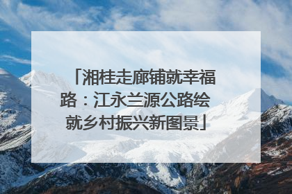 湘桂走廊铺就幸福路：江永兰源公路绘就乡村振兴新图景