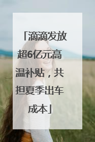 滴滴发放超6亿元高温补贴，共担夏季出车成本