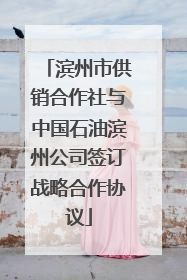 滨州市供销合作社与中国石油滨州公司签订战略合作协议