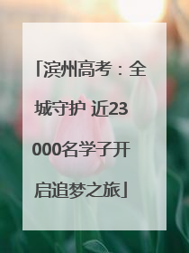滨州高考：全城守护 近23000名学子开启追梦之旅