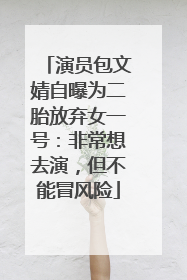 演员包文婧自曝为二胎放弃女一号：非常想去演，但不能冒风险