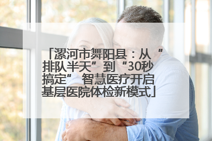 漯河市舞阳县：从“排队半天”到“30秒搞定” 智慧医疗开启基层医院体检新模式