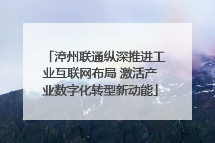 漳州联通纵深推进工业互联网布局 激活产业数字化转型新动能
