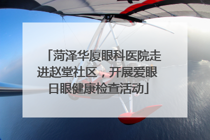 菏泽华厦眼科医院走进赵堂社区，开展爱眼日眼健康检查活动