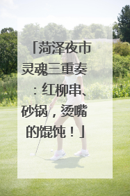 菏泽夜市灵魂三重奏：红柳串、砂锅，烫嘴的馄饨！