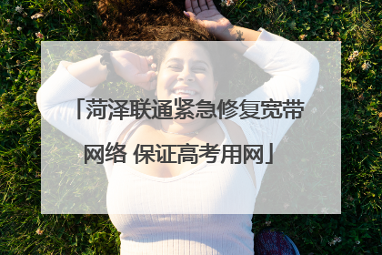 菏泽联通紧急修复宽带网络 保证高考用网