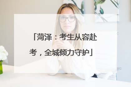 菏泽：考生从容赴考，全城倾力守护