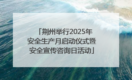 荆州举行2025年安全生产月启动仪式暨安全宣传咨询日活动