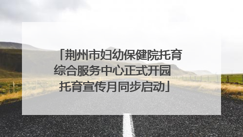 荆州市妇幼保健院托育综合服务中心正式开园 托育宣传月同步启动