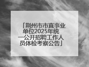 荆州市市直事业单位2025年统一公开招聘工作人员体检考察公告