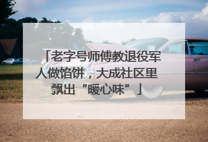 老字号师傅教退役军人做馅饼，大成社区里飘出“暖心味”