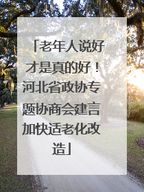 老年人说好才是真的好！河北省政协专题协商会建言加快适老化改造
