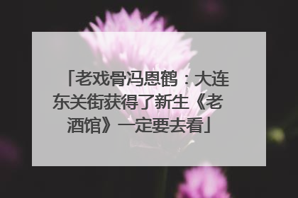 老戏骨冯恩鹤：大连东关街获得了新生《老酒馆》一定要去看