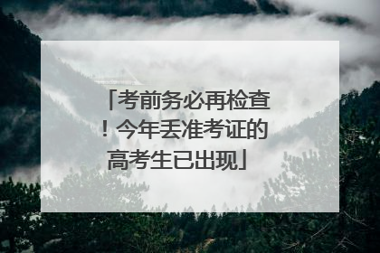 考前务必再检查！今年丢准考证的高考生已出现
