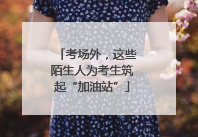 考场外，这些陌生人为考生筑起“加油站”