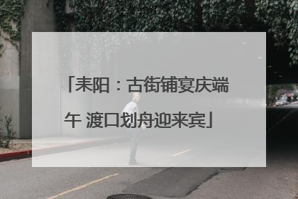 耒阳：古街铺宴庆端午 渡口划舟迎来宾