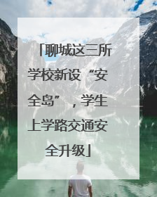 聊城这三所学校新设“安全岛”，学生上学路交通安全升级