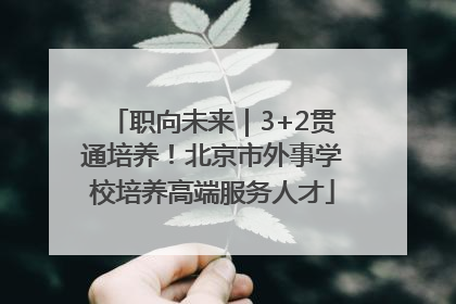 职向未来｜3+2贯通培养！北京市外事学校培养高端服务人才