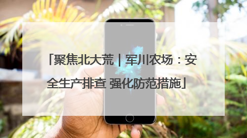 聚焦北大荒｜军川农场：安全生产排查 强化防范措施