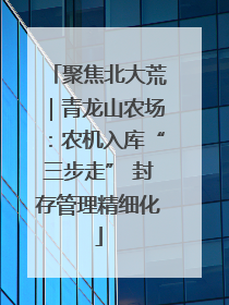 聚焦北大荒｜青龙山农场：农机入库“三步走” 封存管理精细化