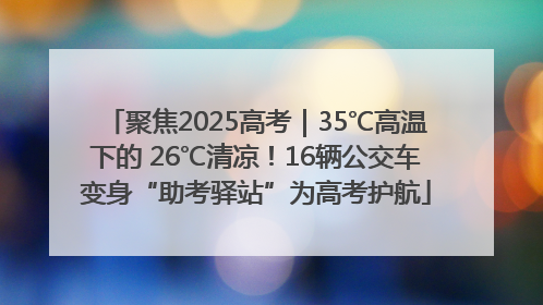 聚焦2025高考｜35℃高温下的 26℃清凉！16辆公交车变身“助考驿站”为高考护航