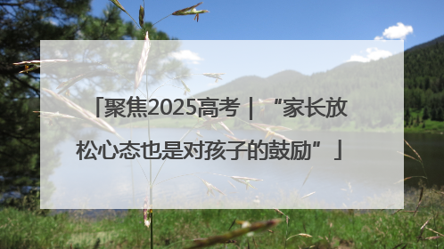 聚焦2025高考｜“家长放松心态也是对孩子的鼓励”