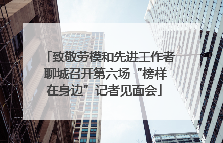 致敬劳模和先进工作者 聊城召开第六场“榜样在身边”记者见面会