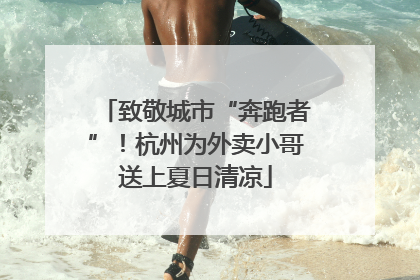 致敬城市“奔跑者”！杭州为外卖小哥送上夏日清凉