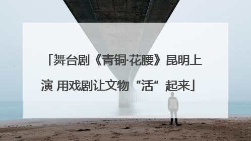 舞台剧《青铜·花腰》昆明上演 用戏剧让文物“活”起来