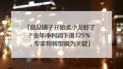 良品铺子开始卖小龙虾了?去年净利润下滑125%,专家称转型极为关键