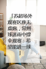 苏超场外观赛区座无虚席，常州球迷雨中撑伞观赛：希望能进一球
