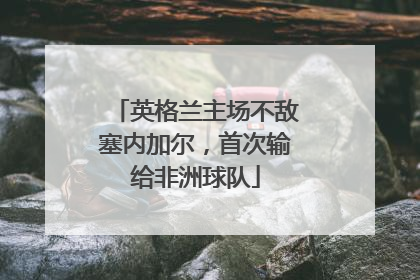 英格兰主场不敌塞内加尔，首次输给非洲球队