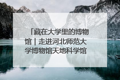 藏在大学里的博物馆｜走进河北师范大学博物馆天地科学馆：在校园里赴一场“宇宙之约”