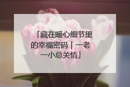 藏在暖心细节里的幸福密码｜一老一小总关情