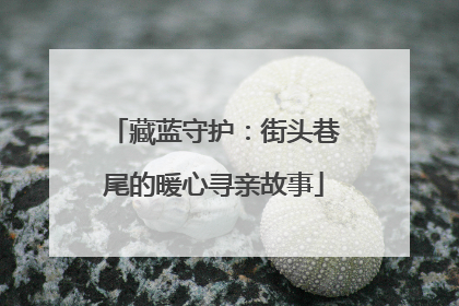 藏蓝守护：街头巷尾的暖心寻亲故事