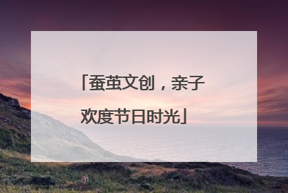 蚕茧文创，亲子欢度节日时光