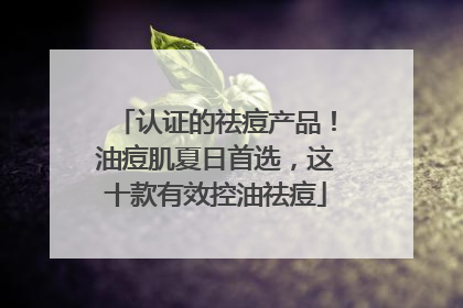 认证的祛痘产品！油痘肌夏日首选，这十款有效控油祛痘