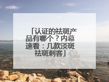 认证的祛斑产品有哪个？内幕速看：几款淡斑祛斑刺客