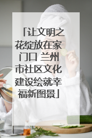 让文明之花绽放在家门口 兰州市社区文化建设绘就幸福新图景