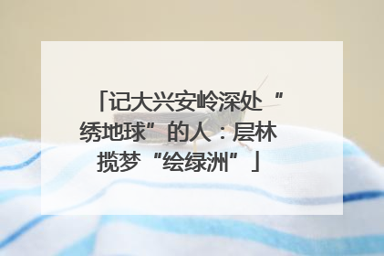 记大兴安岭深处“绣地球”的人：层林揽梦“绘绿洲”