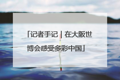记者手记｜在大阪世博会感受多彩中国