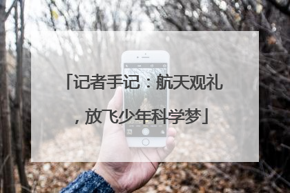 记者手记：航天观礼，放飞少年科学梦