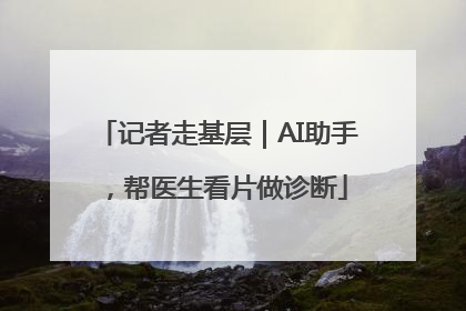 记者走基层｜AI助手，帮医生看片做诊断