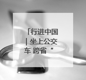 行进中国｜坐上公交车 跨省“串个门”