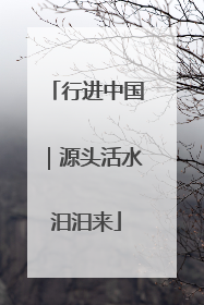 行进中国｜源头活水汩汩来