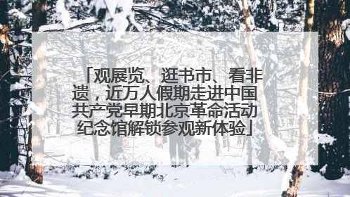 观展览、逛书市、看非遗，近万人假期走进中国共产党早期北京革命活动纪念馆解锁参观新体验