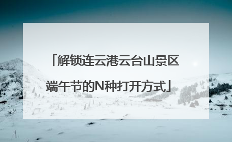 解锁连云港云台山景区端午节的N种打开方式