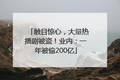 触目惊心，大量热播剧被盗！业内：一年被偷200亿
