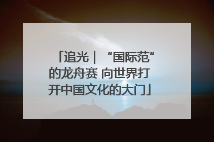 追光｜“国际范”的龙舟赛 向世界打开中国文化的大门