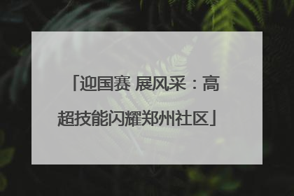 迎国赛 展风采：高超技能闪耀郑州社区
